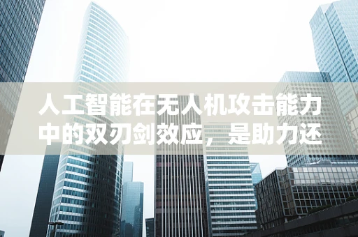 人工智能在无人机攻击能力中的双刃剑效应，是助力还是隐患？