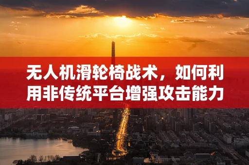 无人机滑轮椅战术，如何利用非传统平台增强攻击能力？