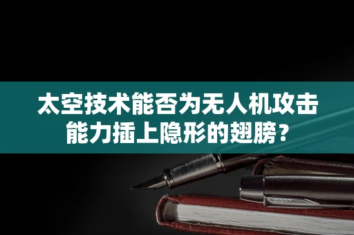 太空技术能否为无人机攻击能力插上隐形的翅膀？