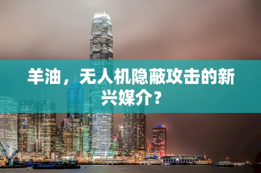 羊油，无人机隐蔽攻击的新兴媒介？