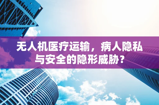 无人机医疗运输，病人隐私与安全的隐形威胁？