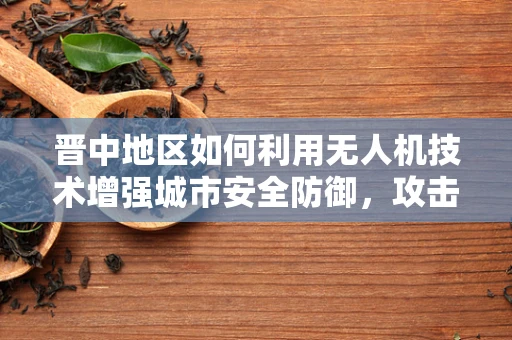 晋中地区如何利用无人机技术增强城市安全防御，攻击能力与反制策略的平衡