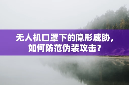 无人机口罩下的隐形威胁，如何防范伪装攻击？