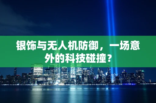 银饰与无人机防御，一场意外的科技碰撞？