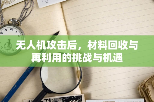 无人机攻击后，材料回收与再利用的挑战与机遇