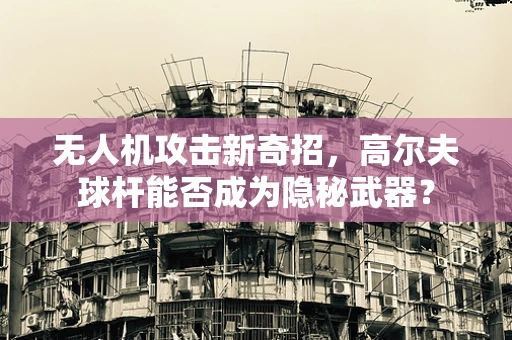 无人机攻击新奇招，高尔夫球杆能否成为隐秘武器？