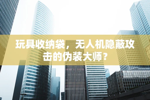 玩具收纳袋，无人机隐蔽攻击的伪装大师？