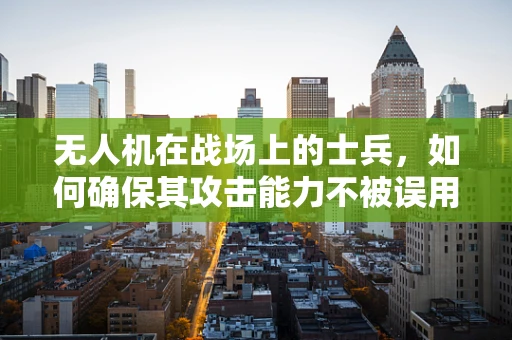 无人机在战场上的士兵，如何确保其攻击能力不被误用？