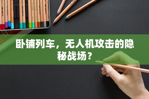 卧铺列车，无人机攻击的隐秘战场？