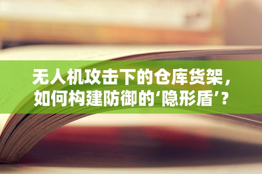 无人机攻击下的仓库货架，如何构建防御的‘隐形盾’？