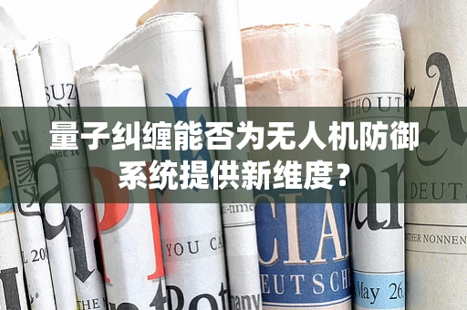 量子纠缠能否为无人机防御系统提供新维度？