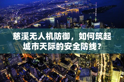 慈溪无人机防御，如何筑起城市天际的安全防线？