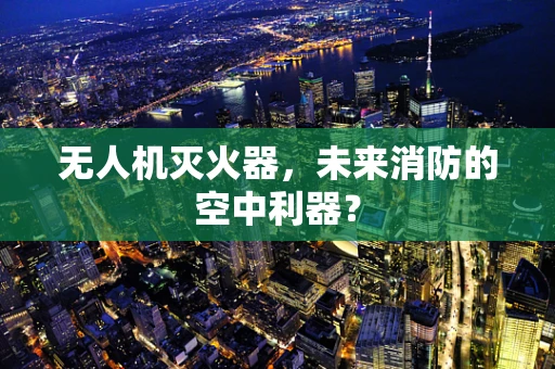 无人机灭火器，未来消防的空中利器？