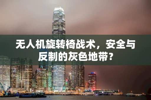 无人机旋转椅战术，安全与反制的灰色地带？