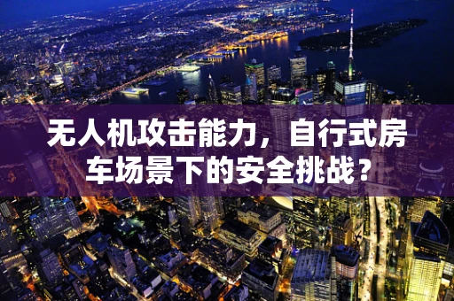 无人机攻击能力，自行式房车场景下的安全挑战？
