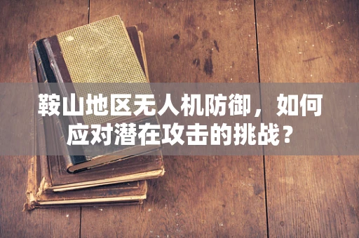 鞍山地区无人机防御，如何应对潜在攻击的挑战？