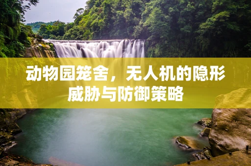 动物园笼舍，无人机的隐形威胁与防御策略