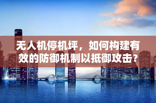 无人机停机坪，如何构建有效的防御机制以抵御攻击？