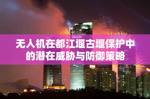 无人机在都江堰古堰保护中的潜在威胁与防御策略