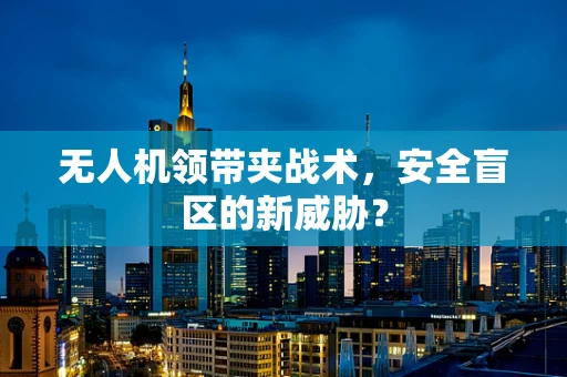 无人机领带夹战术，安全盲区的新威胁？