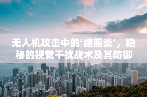 无人机攻击中的‘结膜炎’，隐秘的视觉干扰战术及其防御策略