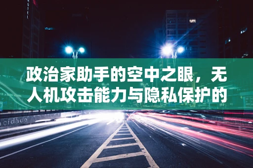 政治家助手的空中之眼，无人机攻击能力与隐私保护的微妙平衡