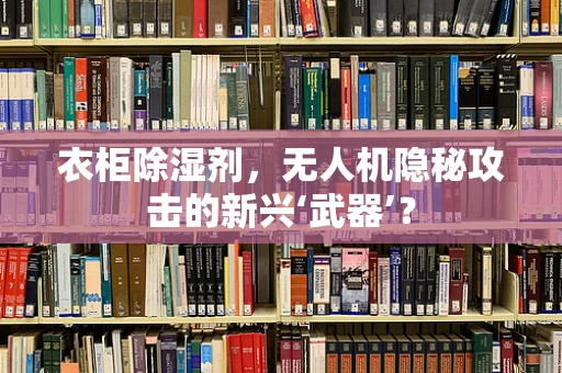 衣柜除湿剂，无人机隐秘攻击的新兴‘武器’？