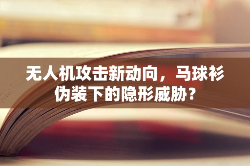 无人机攻击新动向，马球衫伪装下的隐形威胁？