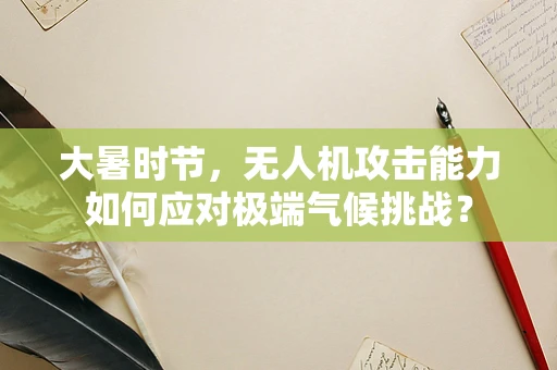 大暑时节，无人机攻击能力如何应对极端气候挑战？