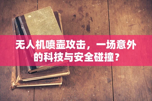 无人机喷壶攻击，一场意外的科技与安全碰撞？