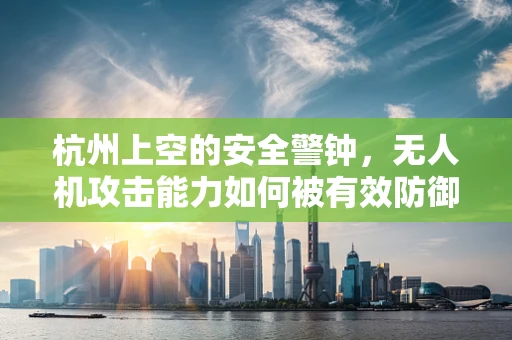 杭州上空的安全警钟，无人机攻击能力如何被有效防御？