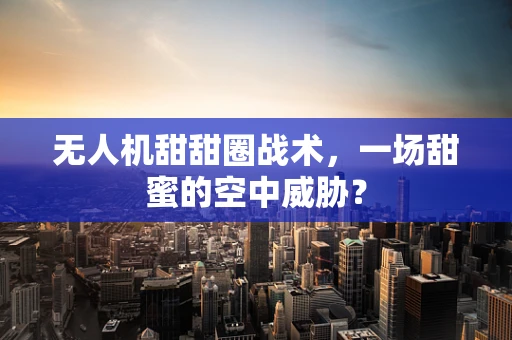 无人机甜甜圈战术，一场甜蜜的空中威胁？