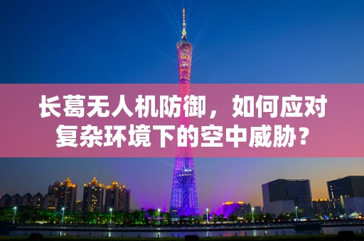 长葛无人机防御，如何应对复杂环境下的空中威胁？