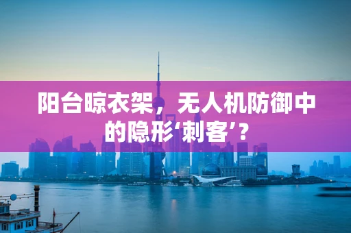 阳台晾衣架，无人机防御中的隐形‘刺客’？