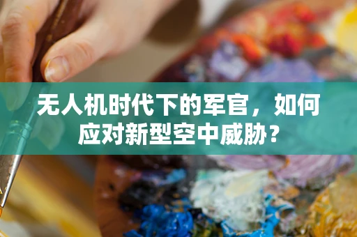 无人机时代下的军官，如何应对新型空中威胁？