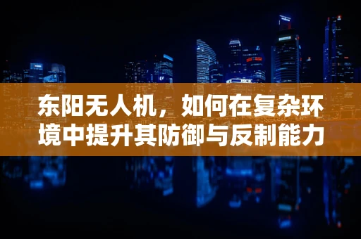 东阳无人机，如何在复杂环境中提升其防御与反制能力？