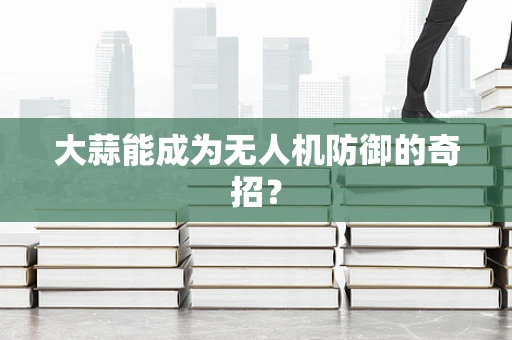 大蒜能成为无人机防御的奇招？