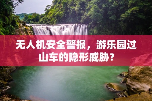 无人机安全警报，游乐园过山车的隐形威胁？