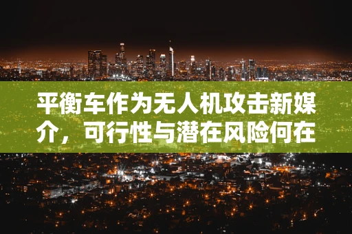 平衡车作为无人机攻击新媒介，可行性与潜在风险何在？