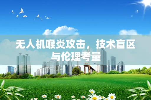 无人机喉炎攻击，技术盲区与伦理考量