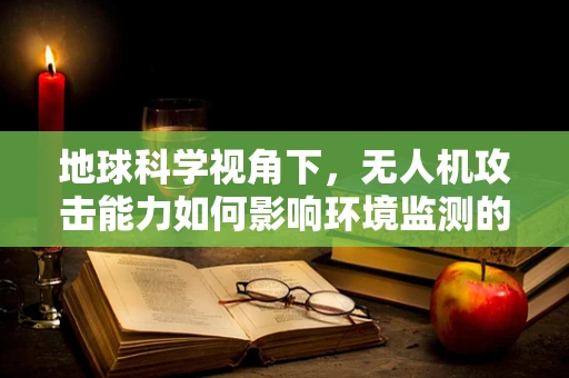 地球科学视角下，无人机攻击能力如何影响环境监测的精准度？