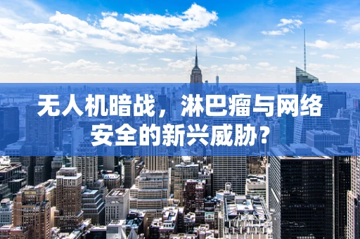 无人机暗战，淋巴瘤与网络安全的新兴威胁？
