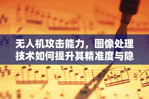 无人机攻击能力，图像处理技术如何提升其精准度与隐蔽性？