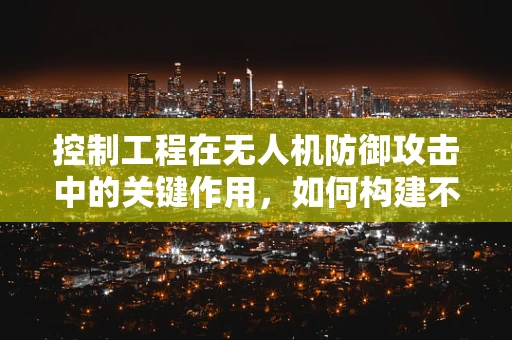 控制工程在无人机防御攻击中的关键作用，如何构建不可预测的飞行轨迹以增加攻击难度？