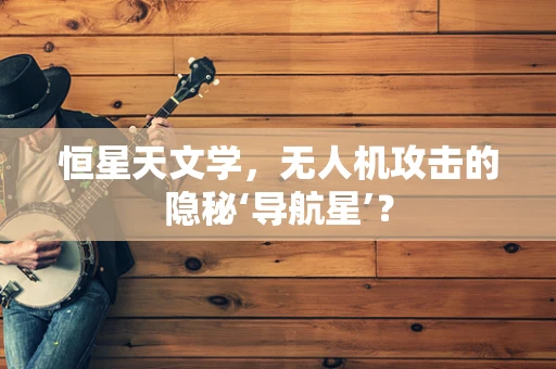 恒星天文学，无人机攻击的隐秘‘导航星’？
