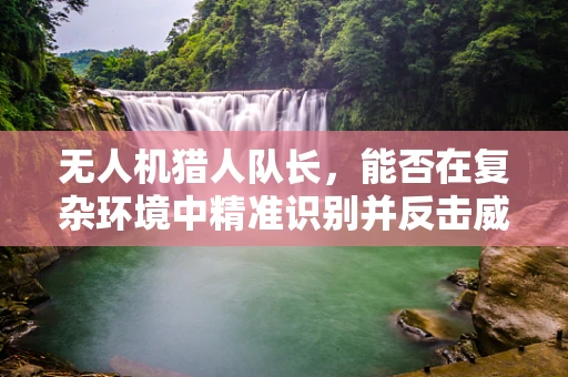 无人机猎人队长，能否在复杂环境中精准识别并反击威胁？