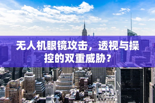 无人机眼镜攻击，透视与操控的双重威胁？