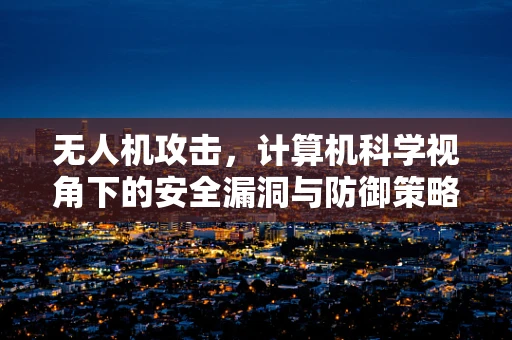 无人机攻击，计算机科学视角下的安全漏洞与防御策略？