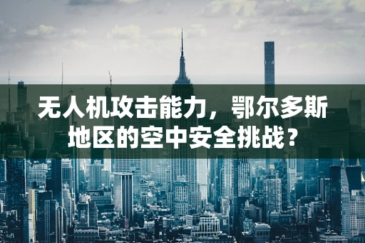 无人机攻击能力，鄂尔多斯地区的空中安全挑战？