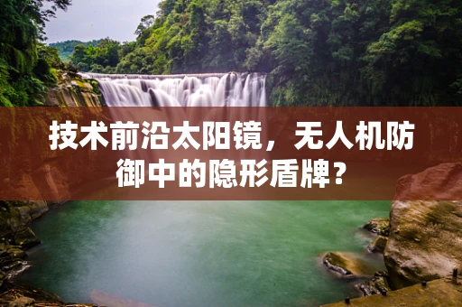 技术前沿太阳镜，无人机防御中的隐形盾牌？